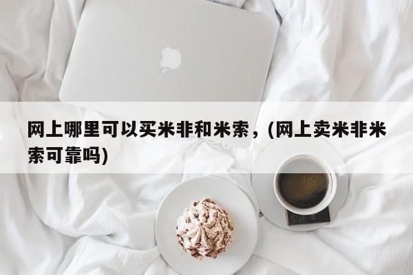 堕胎药网上正品购买微信网上哪里可以买米非和米索，(网上卖米非米索可靠吗)
