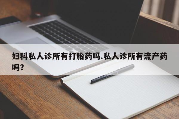 堕胎药网上正品购买微信妇科私人诊所有打胎药吗.私人诊所有流产药吗？
