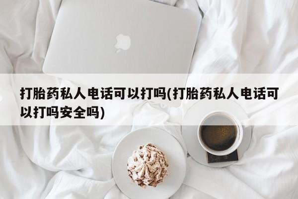 堕胎药网上正品购买微信打胎药私人电话可以打吗(打胎药私人电话可以打吗安全吗)