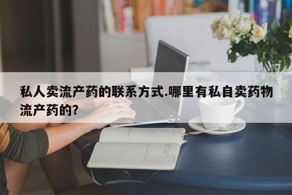 堕胎药网上正品购买微信私人卖流产药的联系方式.哪里有私自卖药物流产药的？
