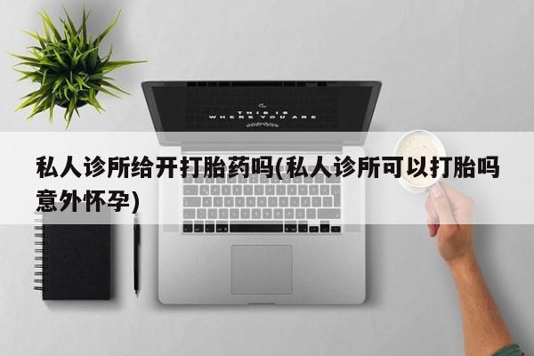 堕胎药网上正品购买微信私人诊所给开打胎药吗(私人诊所可以打胎吗意外怀孕)