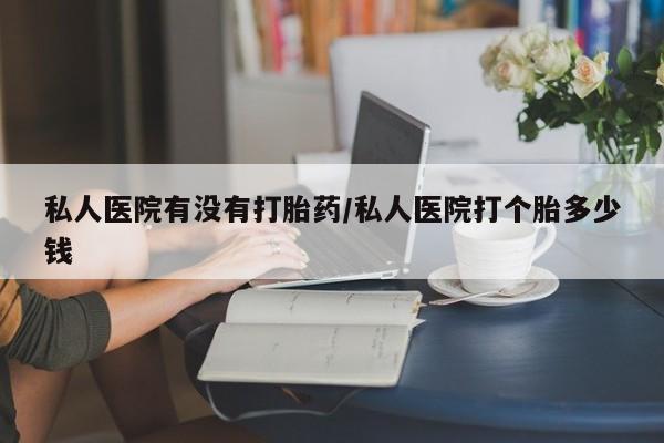 堕胎药网上正品购买微信私人医院有没有打胎药/私人医院打个胎多少钱