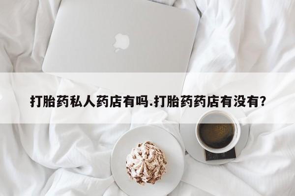 堕胎药网上正品购买微信打胎药私人药店有吗.打胎药药店有没有？