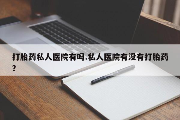 堕胎药网上正品购买微信打胎药私人医院有吗.私人医院有没有打胎药？