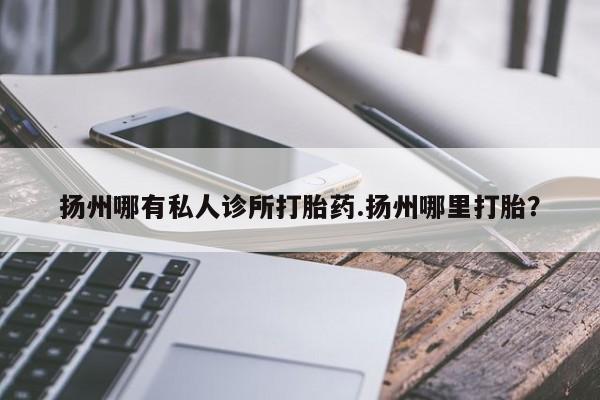 堕胎药网上正品购买微信扬州哪有私人诊所打胎药.扬州哪里打胎？