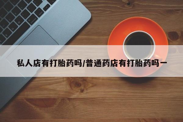 堕胎药网上正品购买微信私人店有打胎药吗/普通药店有打胎药吗一