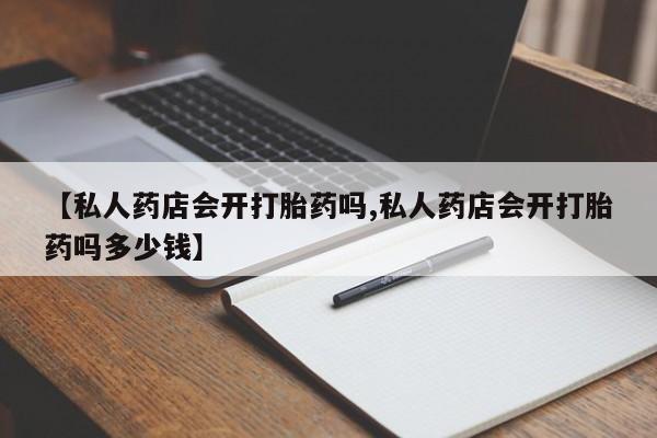 堕胎药网上正品购买微信【私人药店会开打胎药吗,私人药店会开打胎药吗多少钱】