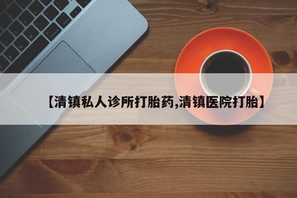 堕胎药网上正品购买微信【清镇私人诊所打胎药,清镇医院打胎】