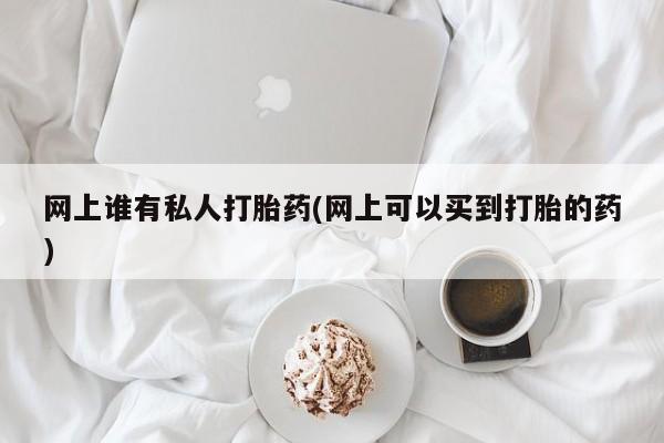堕胎药网上正品购买微信网上谁有私人打胎药(网上可以买到打胎的药)