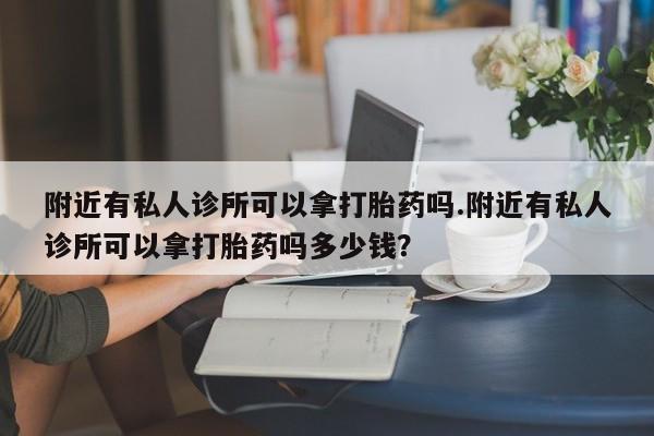 堕胎药网上正品购买微信附近有私人诊所可以拿打胎药吗.附近有私人诊所可以拿打胎药吗多少钱？