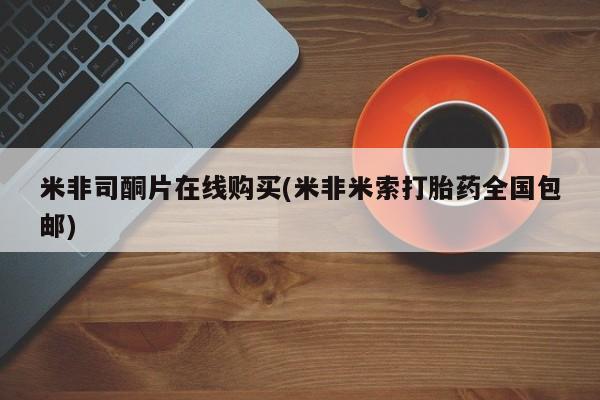 堕胎药网上正品购买微信米非司酮片在线购买(米非米索打胎药全国包邮)