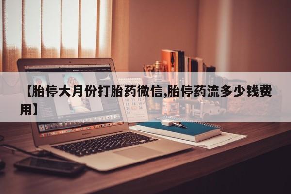堕胎药网上正品购买微信【胎停大月份打胎药微信,胎停药流多少钱费用】