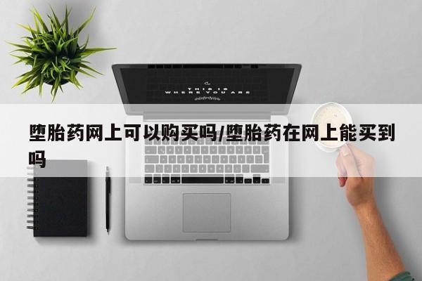堕胎药网上正品购买微信堕胎药网上可以购买吗/堕胎药在网上能买到吗