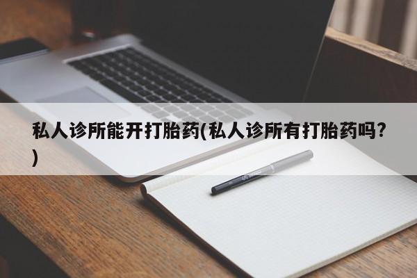 堕胎药网上正品购买微信私人诊所能开打胎药(私人诊所有打胎药吗?)