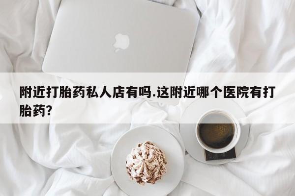 堕胎药网上正品购买微信附近打胎药私人店有吗.这附近哪个医院有打胎药？