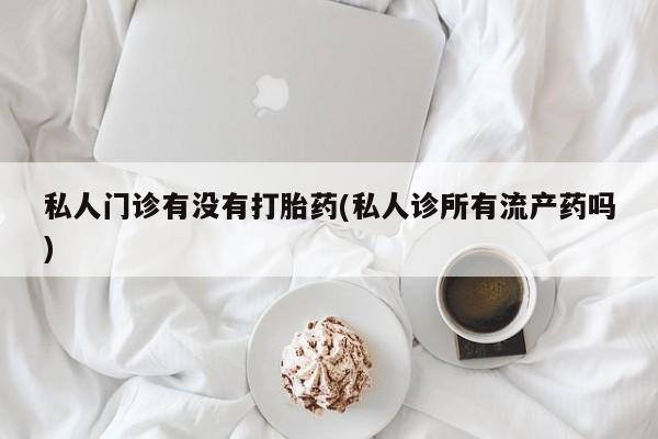 堕胎药网上正品购买微信私人门诊有没有打胎药(私人诊所有流产药吗)