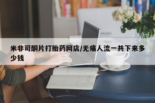 堕胎药网上正品购买微信米非司酮片打胎药网店/无痛人流一共下来多少钱