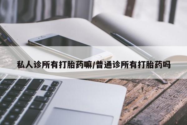 堕胎药网上正品购买微信私人诊所有打胎药嘛/普通诊所有打胎药吗