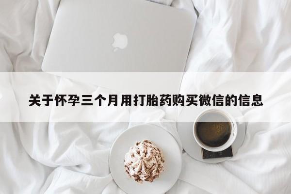 堕胎药网上正品购买微信关于怀孕三个月用打胎药购买微信的信息