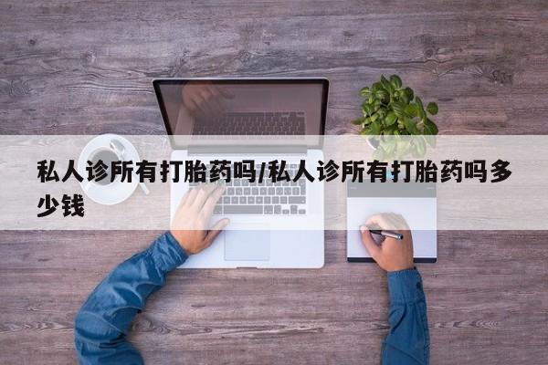堕胎药网上正品购买微信私人诊所有打胎药吗/私人诊所有打胎药吗多少钱