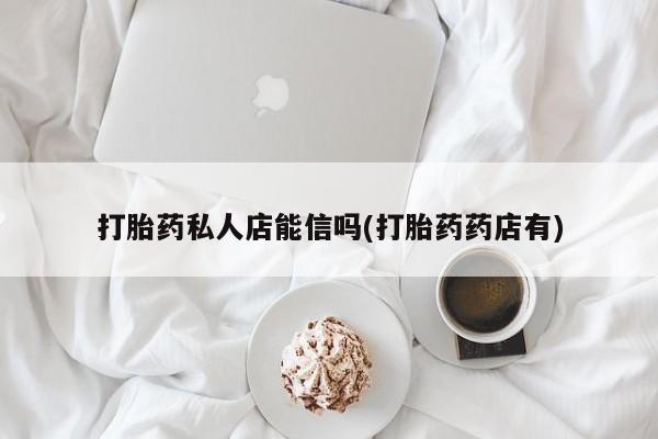 堕胎药网上正品购买微信打胎药私人店能信吗(打胎药药店有)