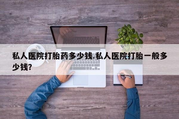 堕胎药网上正品购买微信私人医院打胎药多少钱.私人医院打胎一般多少钱？
