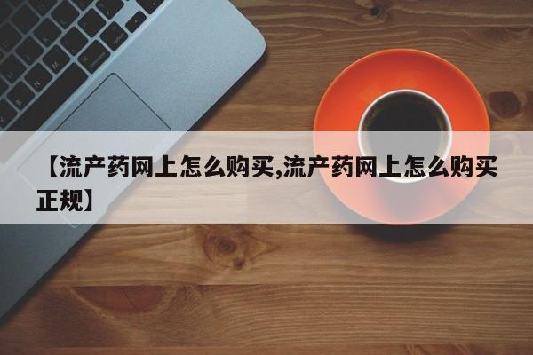 堕胎药网上正品购买微信【流产药网上怎么购买,流产药网上怎么购买正规】