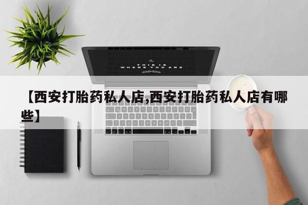 堕胎药网上正品购买微信【西安打胎药私人店,西安打胎药私人店有哪些】
