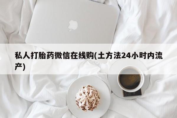 堕胎药网上正品购买微信私人打胎药微信在线购(土方法24小时内流产)