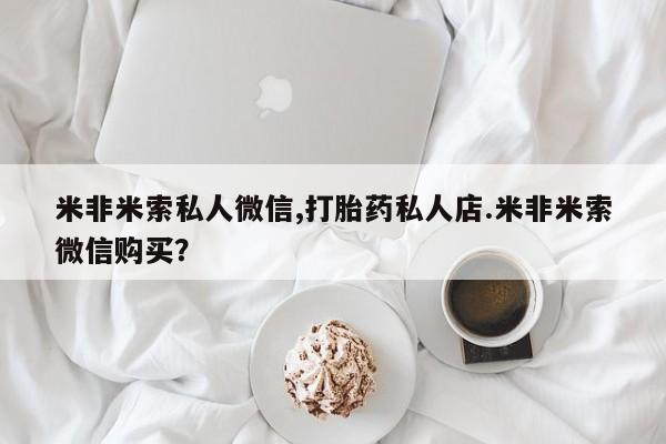堕胎药网上正品购买微信米非米索私人微信,打胎药私人店.米非米索微信购买？