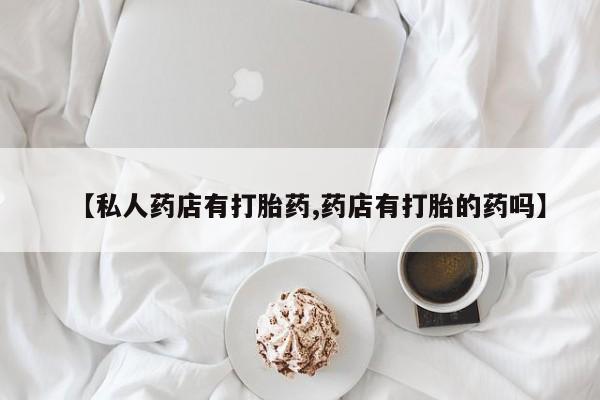 堕胎药网上正品购买微信【私人药店有打胎药,药店有打胎的药吗】