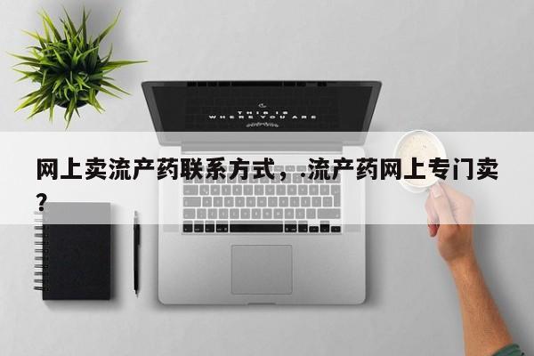 堕胎药网上正品购买微信网上卖流产药联系方式，.流产药网上专门卖？