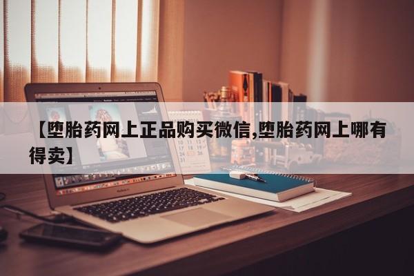 堕胎药网上正品购买微信【堕胎药网上正品购买微信,堕胎药网上哪有得卖】