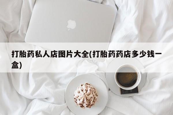 堕胎药网上正品购买微信打胎药私人店图片大全(打胎药药店多少钱一盒)