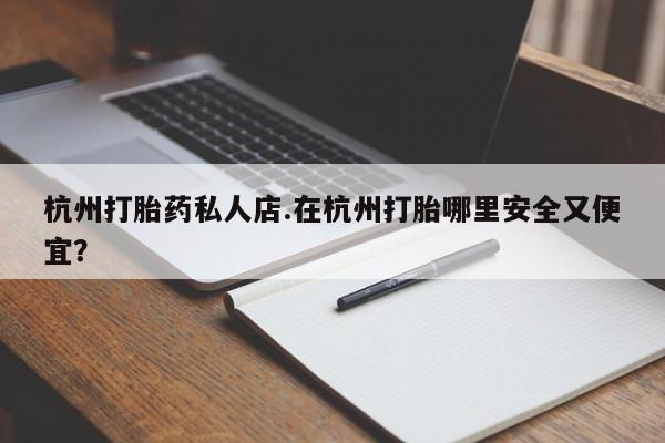 堕胎药网上正品购买微信杭州打胎药私人店.在杭州打胎哪里安全又便宜？