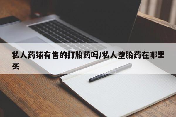 堕胎药网上正品购买微信私人药铺有售的打胎药吗/私人堕胎药在哪里买
