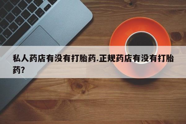 堕胎药网上正品购买微信私人药店有没有打胎药.正规药店有没有打胎药？